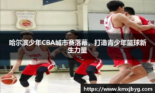 哈尔滨少年CBA城市赛落幕，打造青少年篮球新生力量
