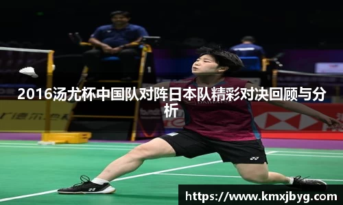 2016汤尤杯中国队对阵日本队精彩对决回顾与分析