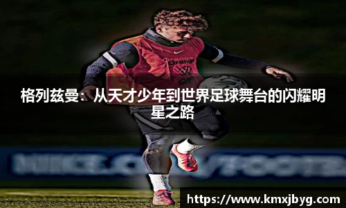 格列兹曼：从天才少年到世界足球舞台的闪耀明星之路